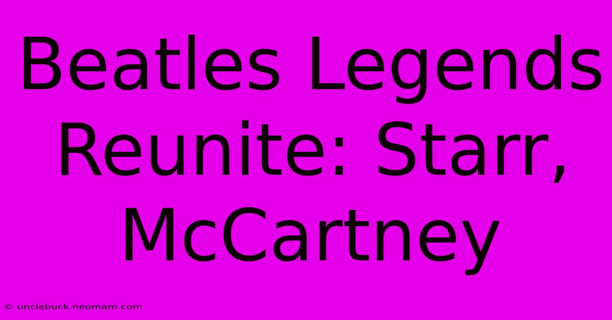 Beatles Legends Reunite: Starr, McCartney