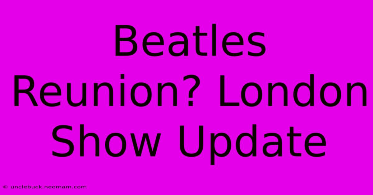 Beatles Reunion? London Show Update