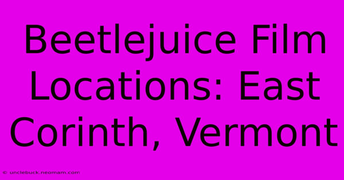 Beetlejuice Film Locations: East Corinth, Vermont