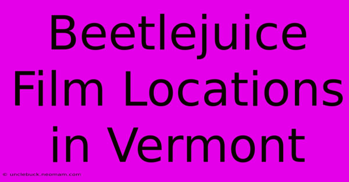 Beetlejuice Film Locations In Vermont