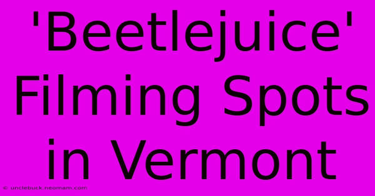 'Beetlejuice' Filming Spots In Vermont