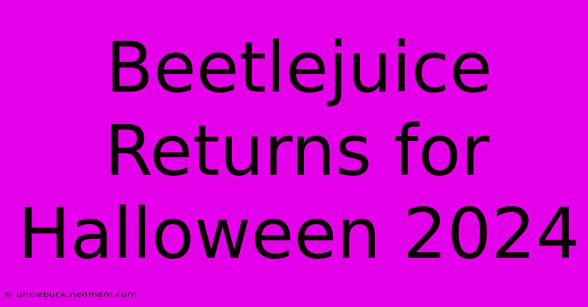 Beetlejuice Returns For Halloween 2024