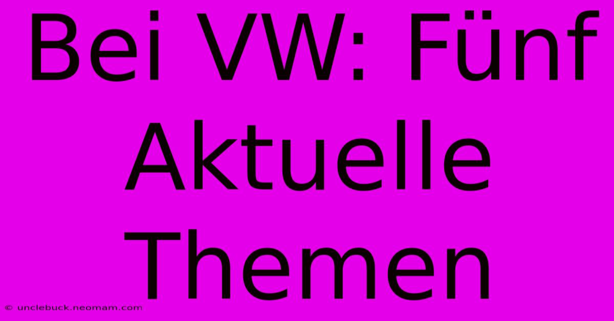 Bei VW: Fünf Aktuelle Themen