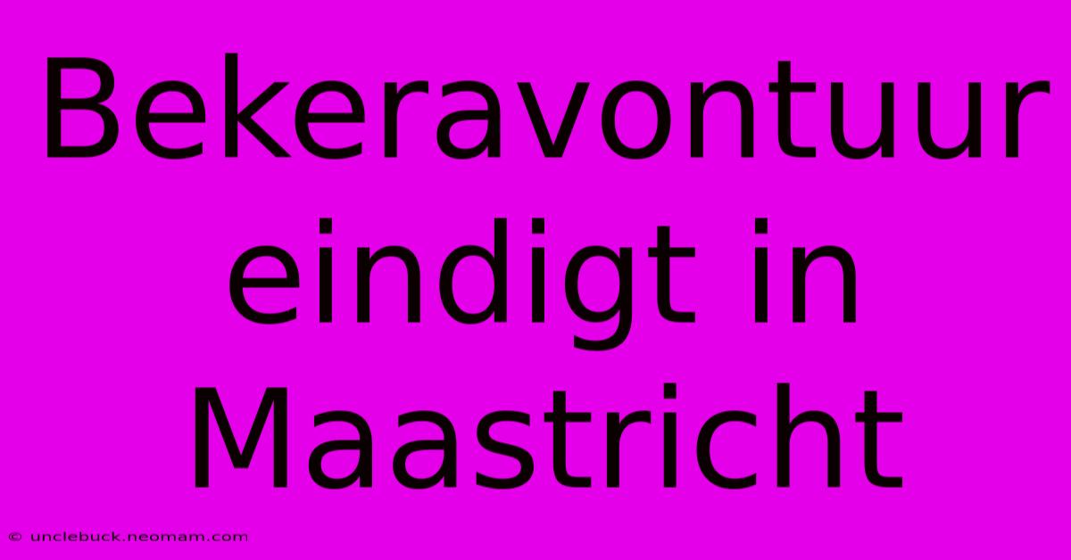 Bekeravontuur Eindigt In Maastricht