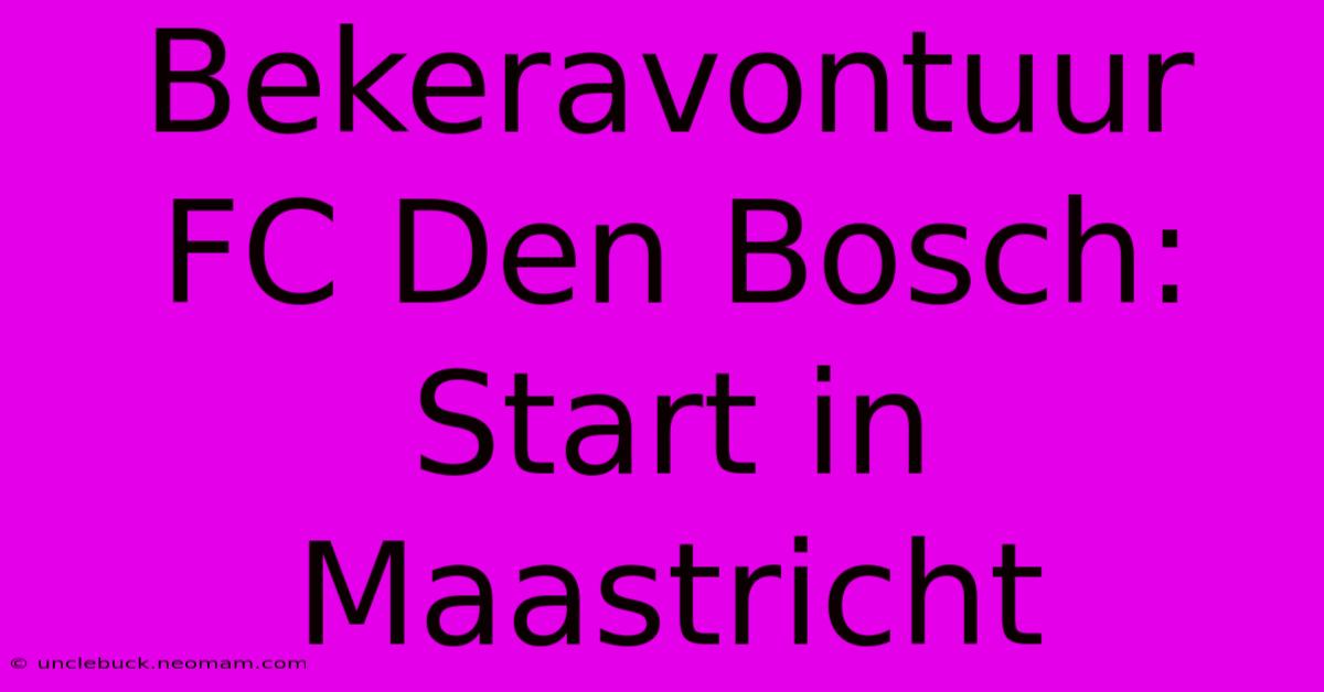 Bekeravontuur FC Den Bosch: Start In Maastricht