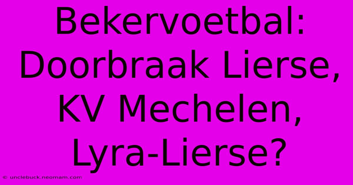 Bekervoetbal: Doorbraak Lierse, KV Mechelen, Lyra-Lierse?