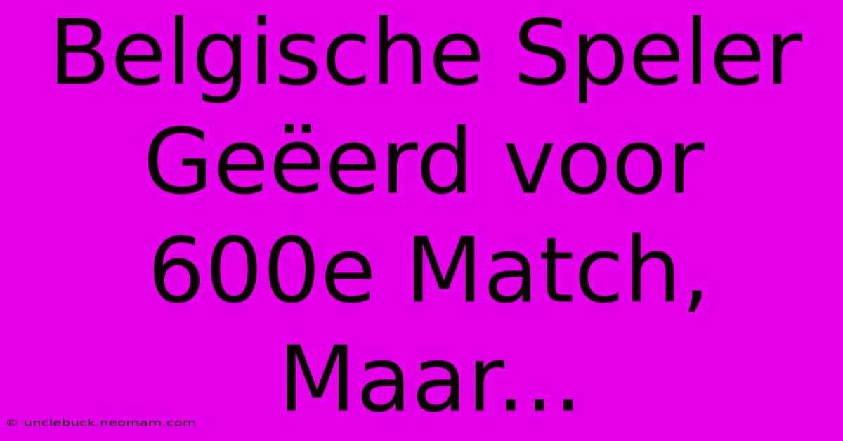 Belgische Speler Geëerd Voor 600e Match, Maar...