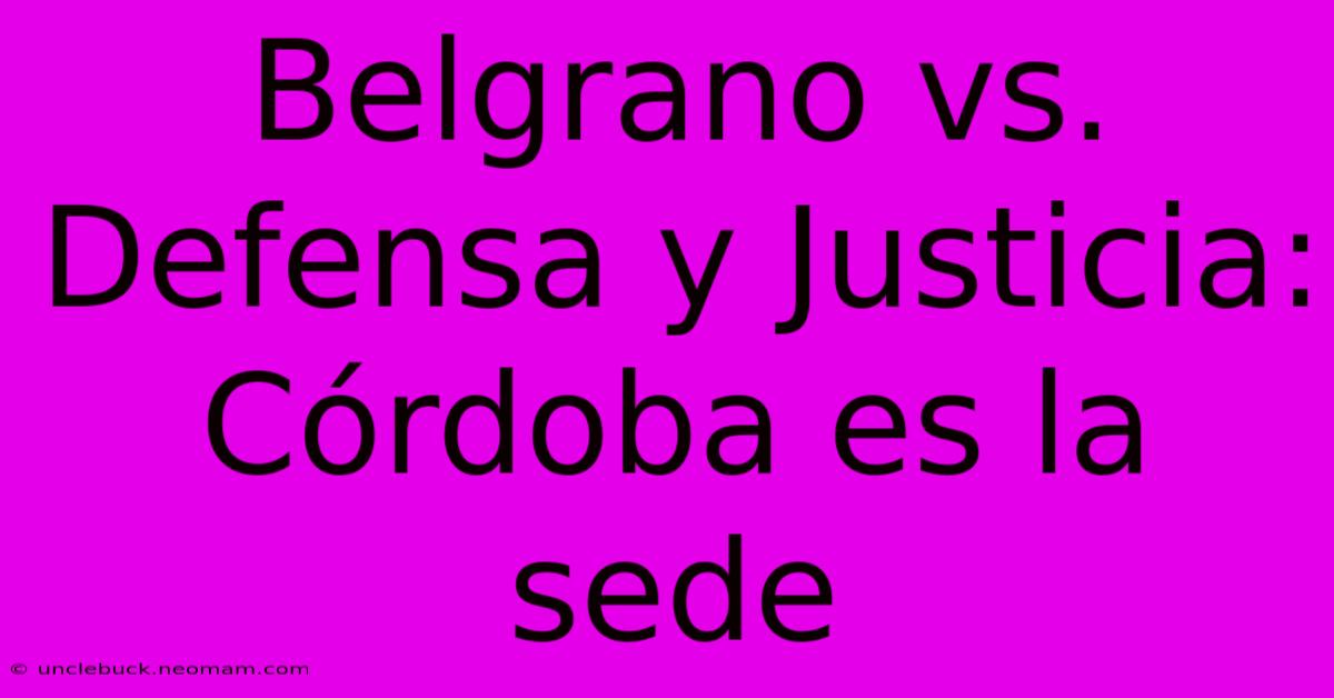 Belgrano Vs. Defensa Y Justicia: Córdoba Es La Sede