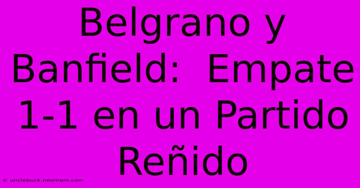 Belgrano Y Banfield:  Empate 1-1 En Un Partido  Reñido 