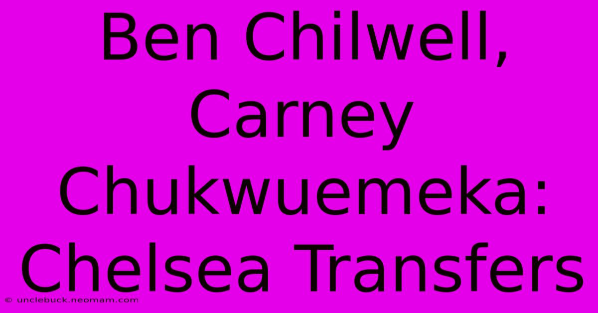 Ben Chilwell, Carney Chukwuemeka: Chelsea Transfers