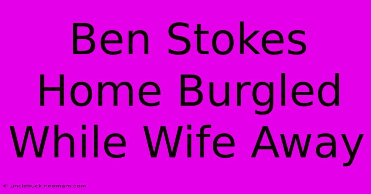 Ben Stokes Home Burgled While Wife Away