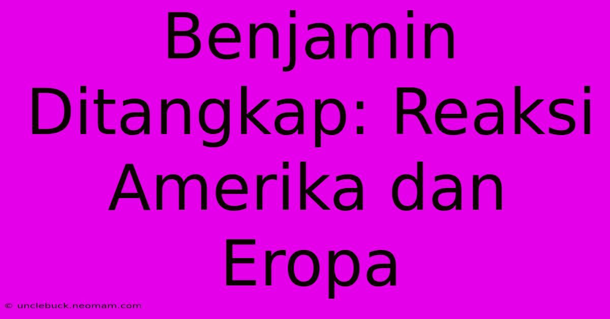 Benjamin Ditangkap: Reaksi Amerika Dan Eropa