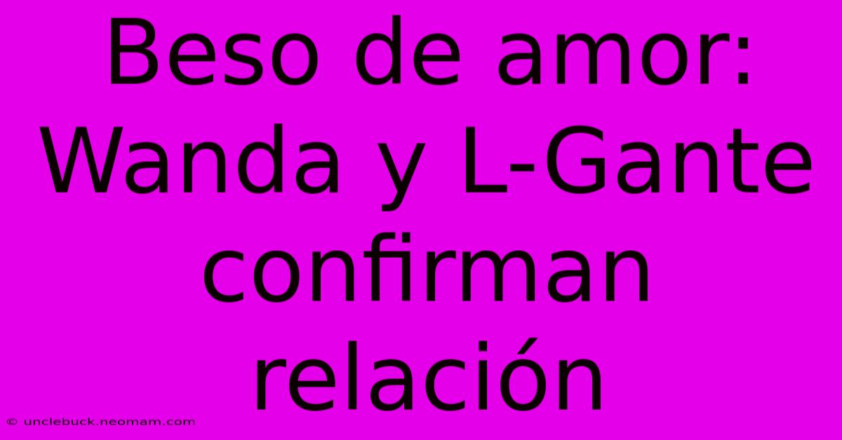 Beso De Amor: Wanda Y L-Gante Confirman Relación