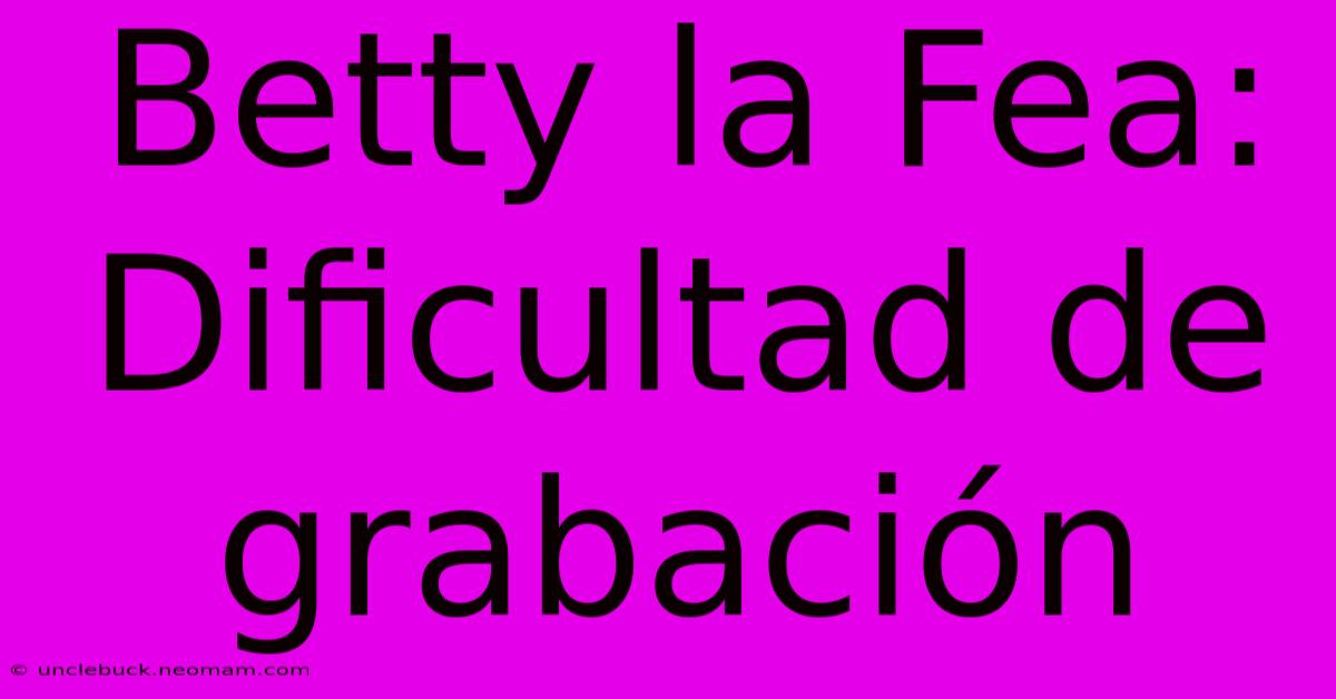 Betty La Fea: Dificultad De Grabación