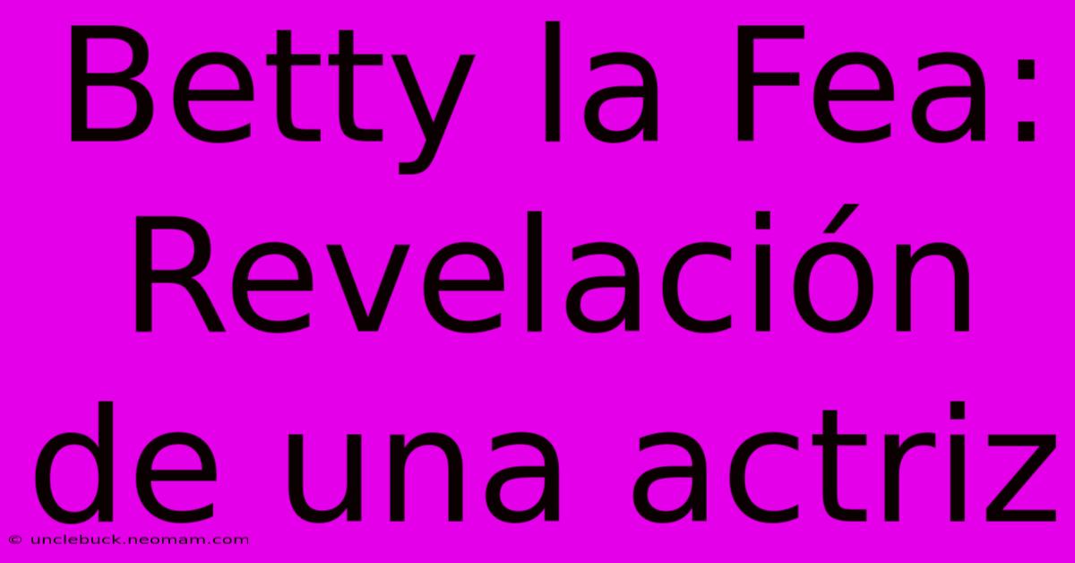 Betty La Fea: Revelación De Una Actriz