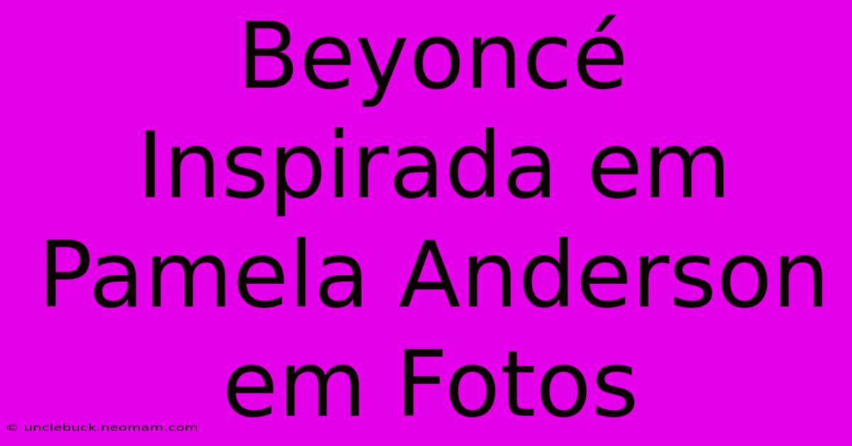 Beyoncé Inspirada Em Pamela Anderson Em Fotos