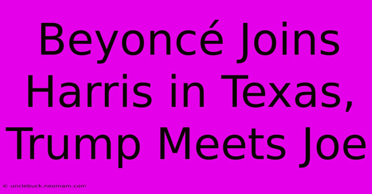 Beyoncé Joins Harris In Texas, Trump Meets Joe