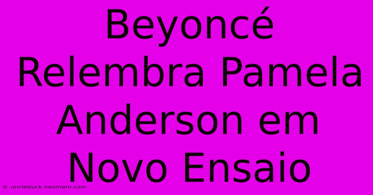 Beyoncé Relembra Pamela Anderson Em Novo Ensaio