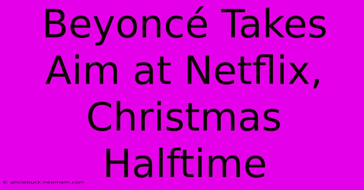 Beyoncé Takes Aim At Netflix, Christmas Halftime