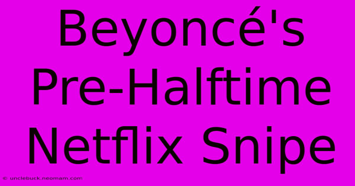 Beyoncé's Pre-Halftime Netflix Snipe