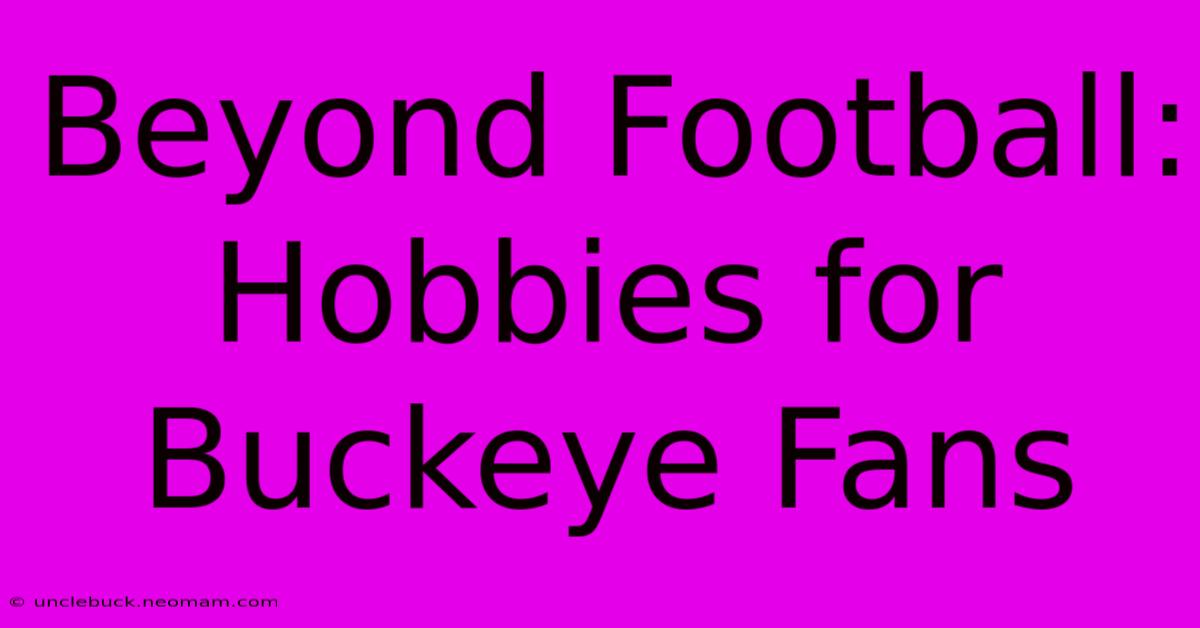 Beyond Football: Hobbies For Buckeye Fans