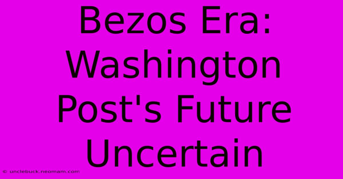 Bezos Era: Washington Post's Future Uncertain 