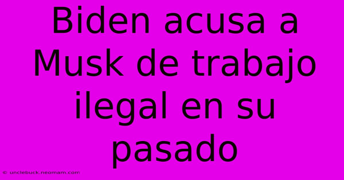 Biden Acusa A Musk De Trabajo Ilegal En Su Pasado