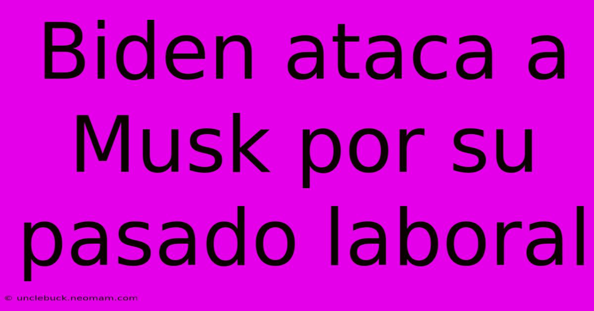 Biden Ataca A Musk Por Su Pasado Laboral