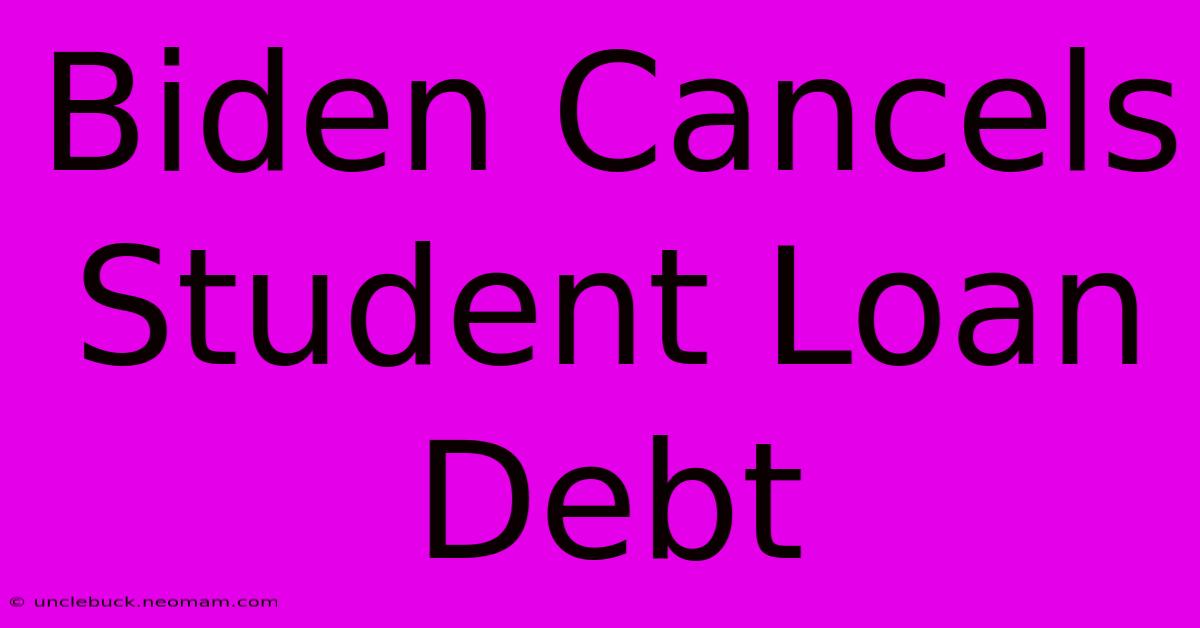 Biden Cancels Student Loan Debt