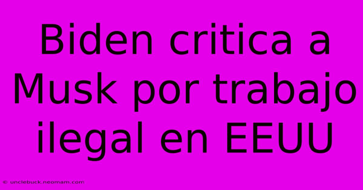 Biden Critica A Musk Por Trabajo Ilegal En EEUU