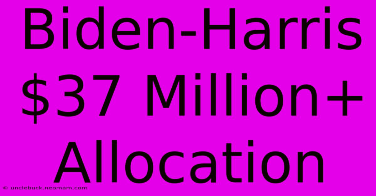 Biden-Harris $37 Million+ Allocation