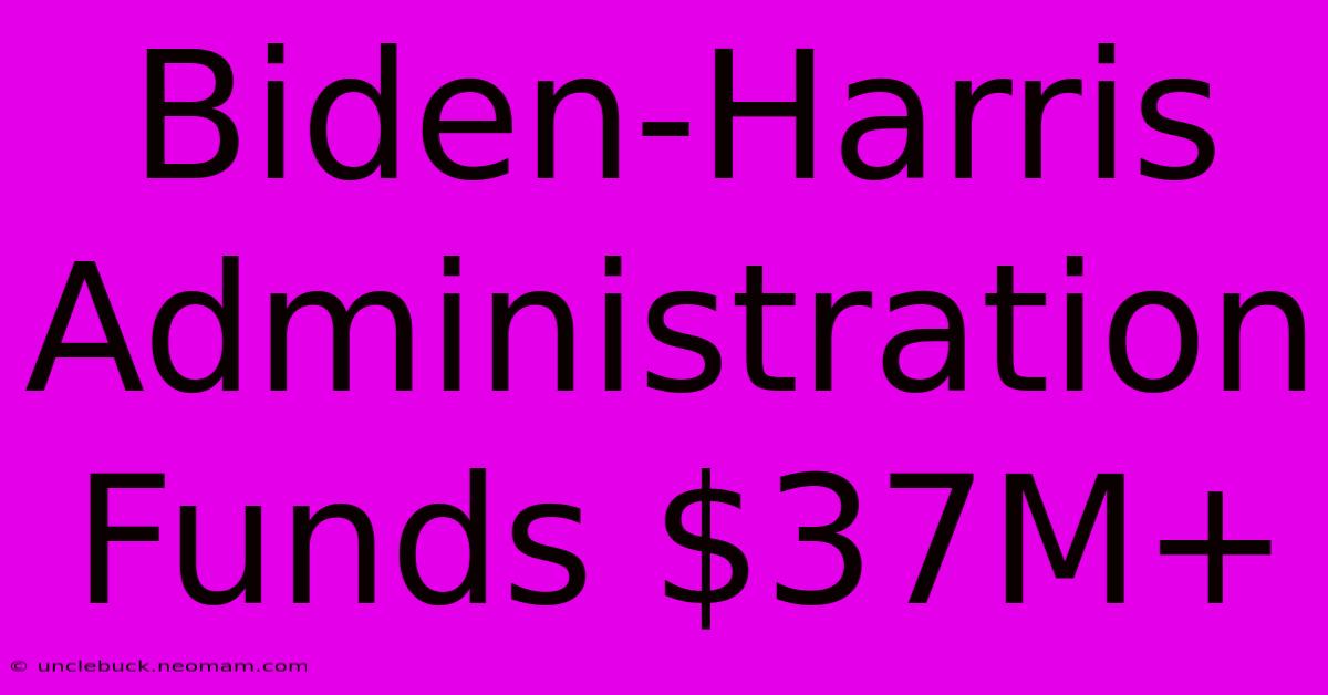 Biden-Harris Administration Funds $37M+