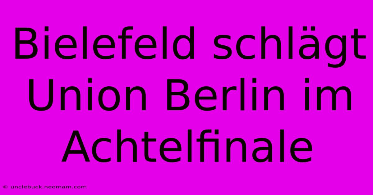 Bielefeld Schlägt Union Berlin Im Achtelfinale