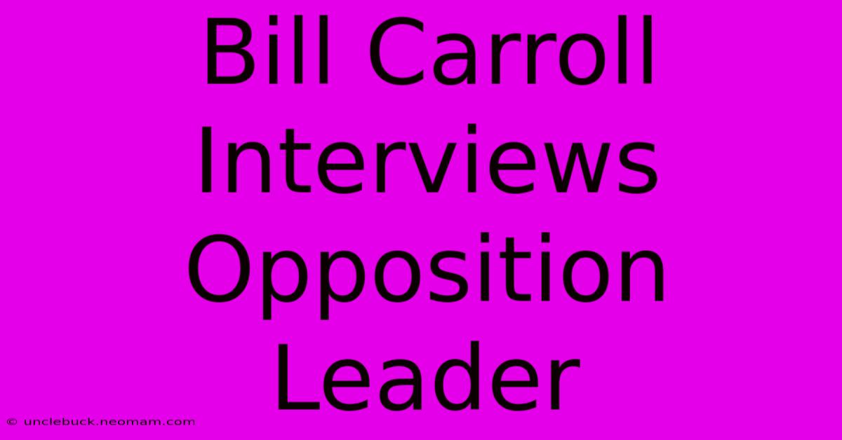 Bill Carroll Interviews Opposition Leader