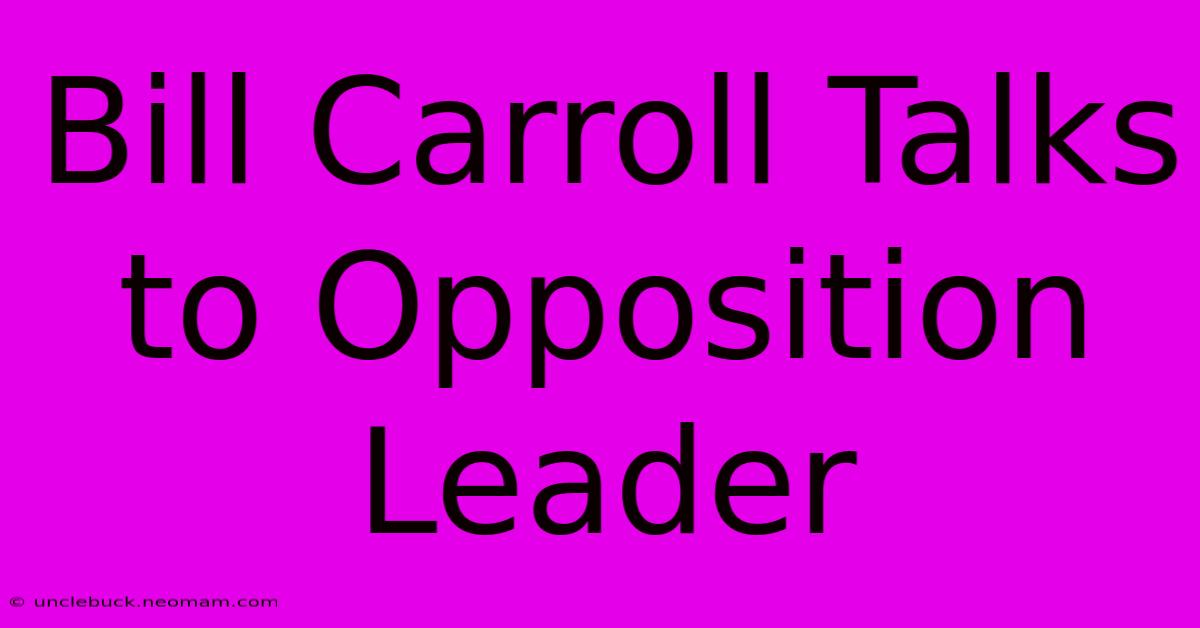 Bill Carroll Talks To Opposition Leader