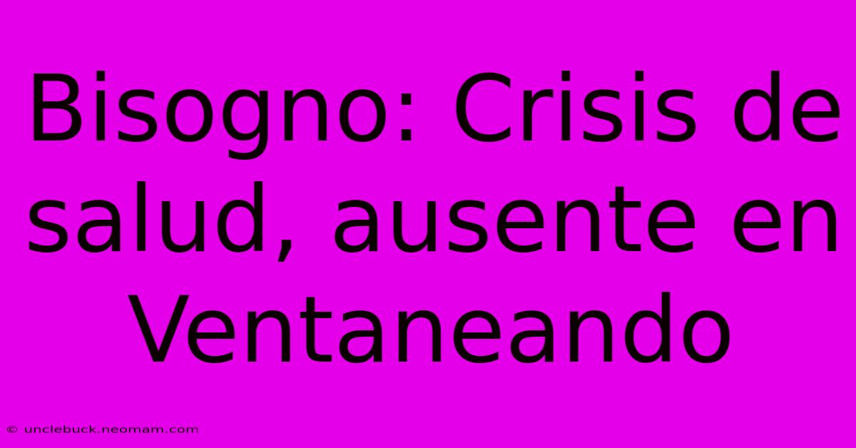 Bisogno: Crisis De Salud, Ausente En Ventaneando 