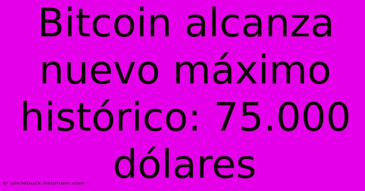 Bitcoin Alcanza Nuevo Máximo Histórico: 75.000 Dólares