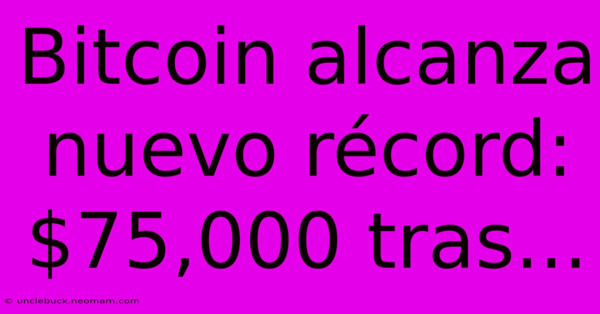 Bitcoin Alcanza Nuevo Récord: $75,000 Tras...