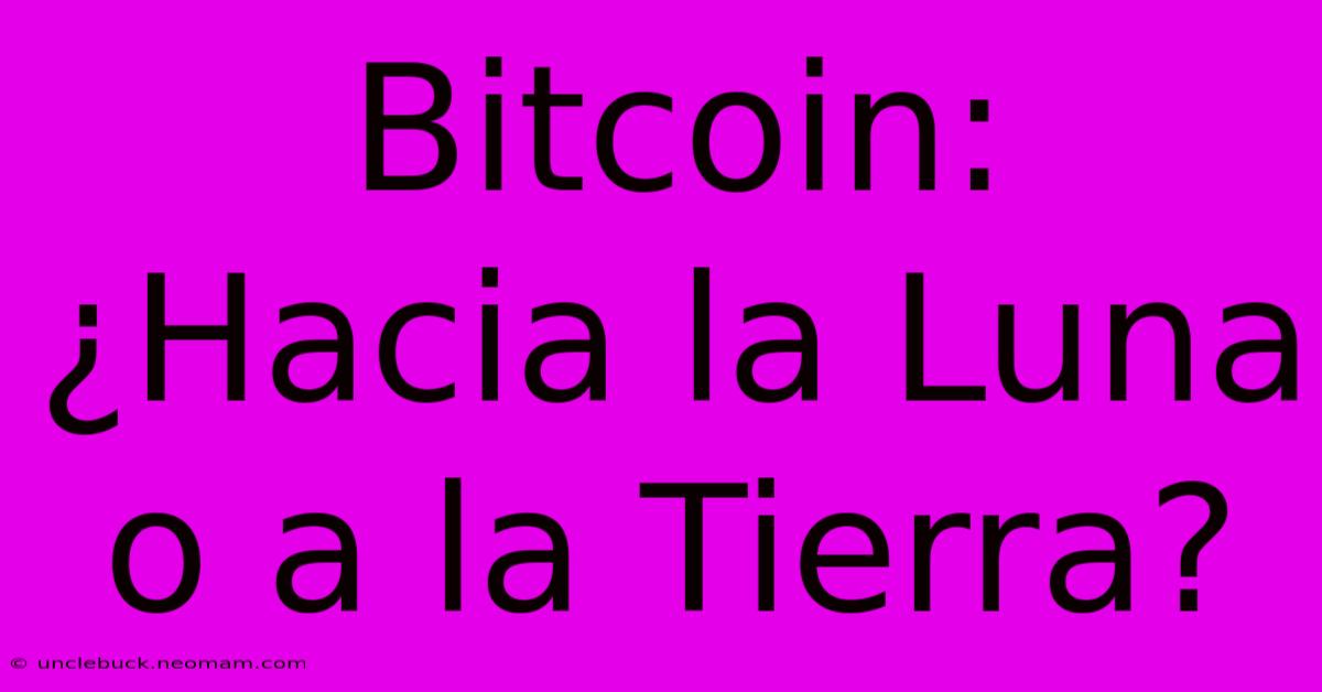 Bitcoin: ¿Hacia La Luna O A La Tierra?