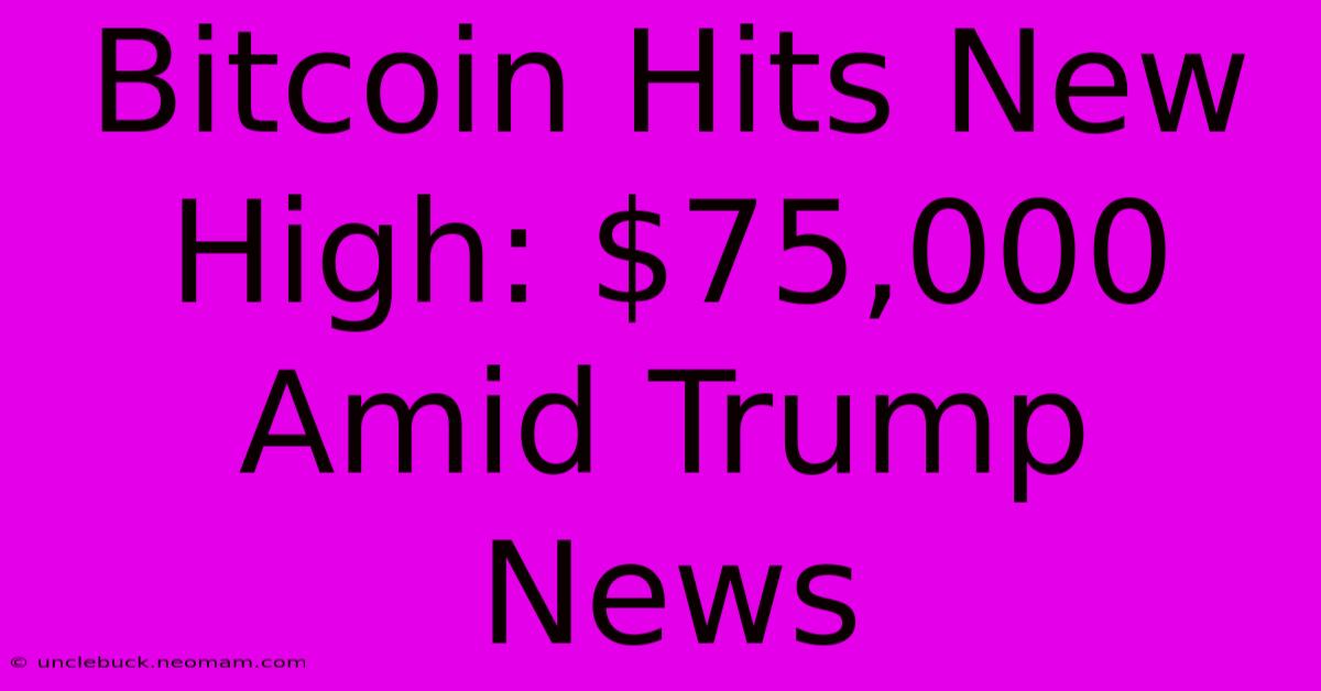 Bitcoin Hits New High: $75,000 Amid Trump News