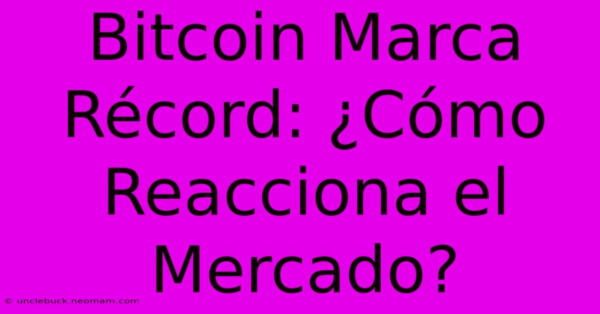 Bitcoin Marca Récord: ¿Cómo Reacciona El Mercado?