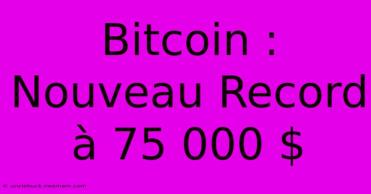 Bitcoin : Nouveau Record À 75 000 $ 