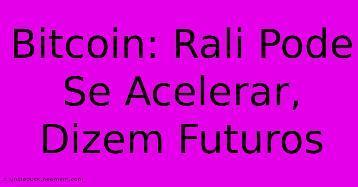 Bitcoin: Rali Pode Se Acelerar, Dizem Futuros