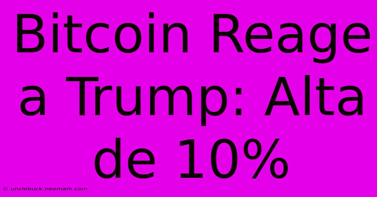 Bitcoin Reage A Trump: Alta De 10% 