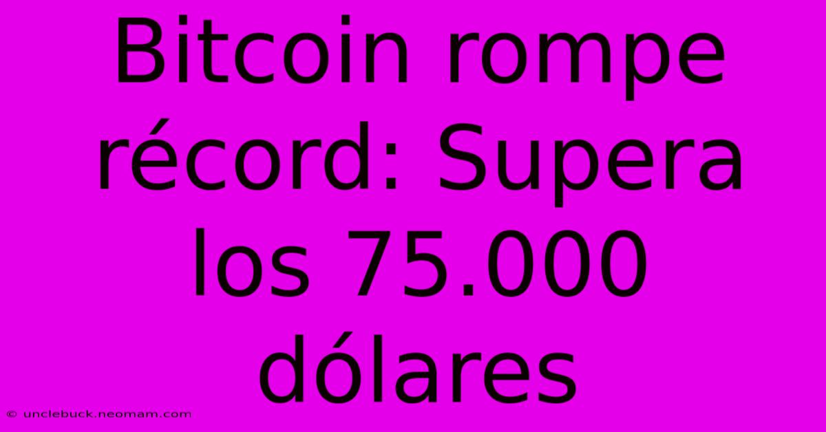 Bitcoin Rompe Récord: Supera Los 75.000 Dólares