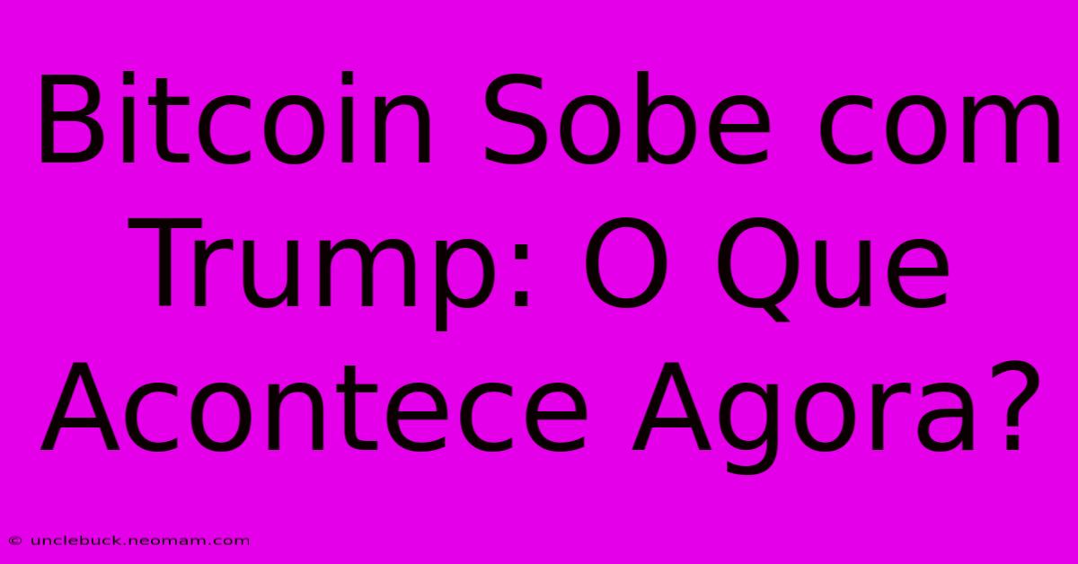 Bitcoin Sobe Com Trump: O Que Acontece Agora?