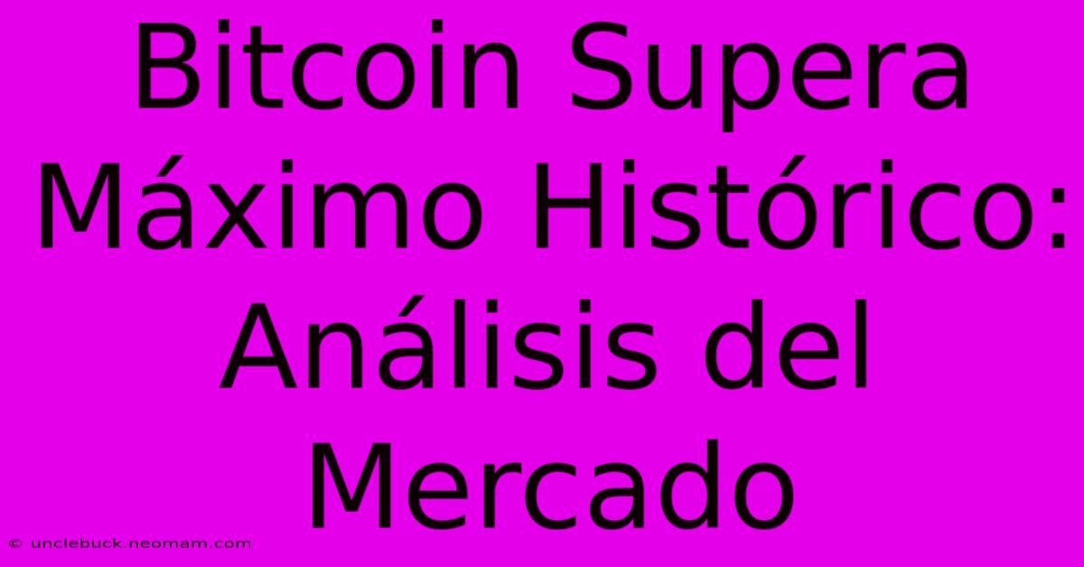 Bitcoin Supera Máximo Histórico: Análisis Del Mercado