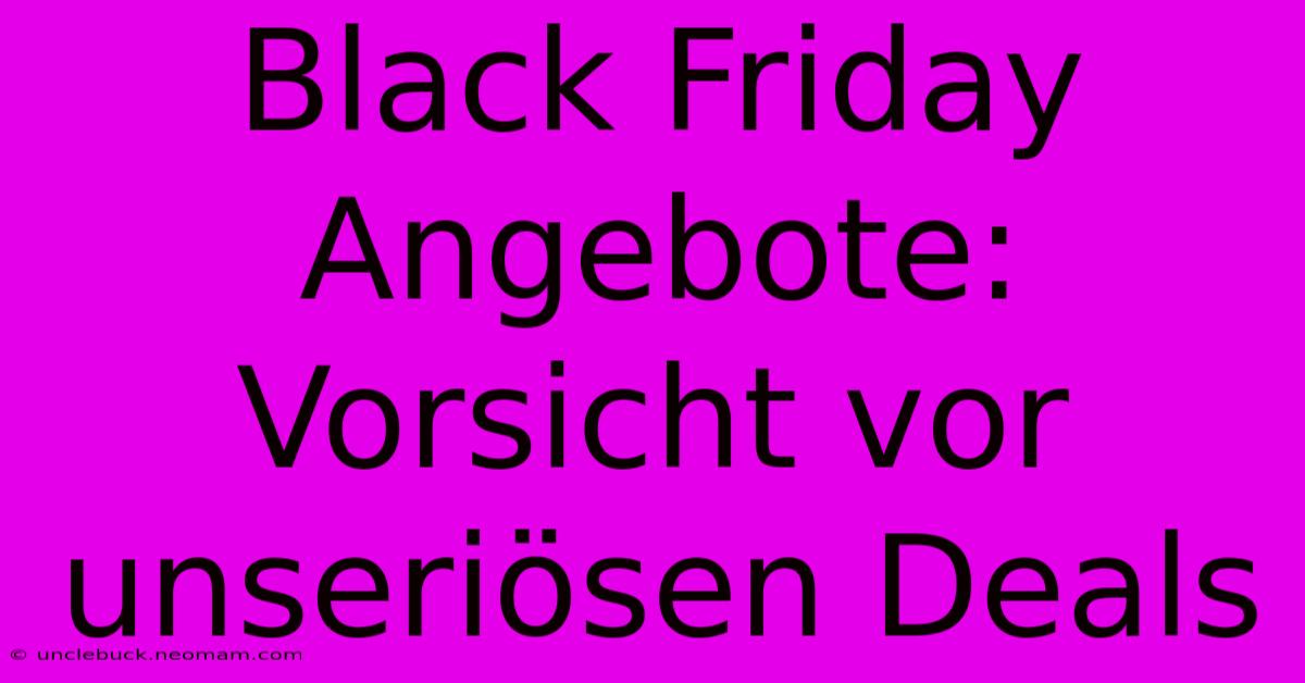 Black Friday Angebote:  Vorsicht Vor Unseriösen Deals