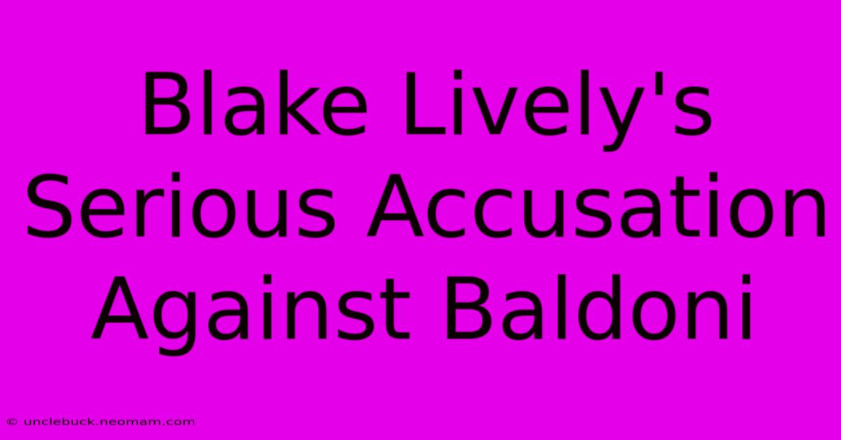 Blake Lively's Serious Accusation Against Baldoni