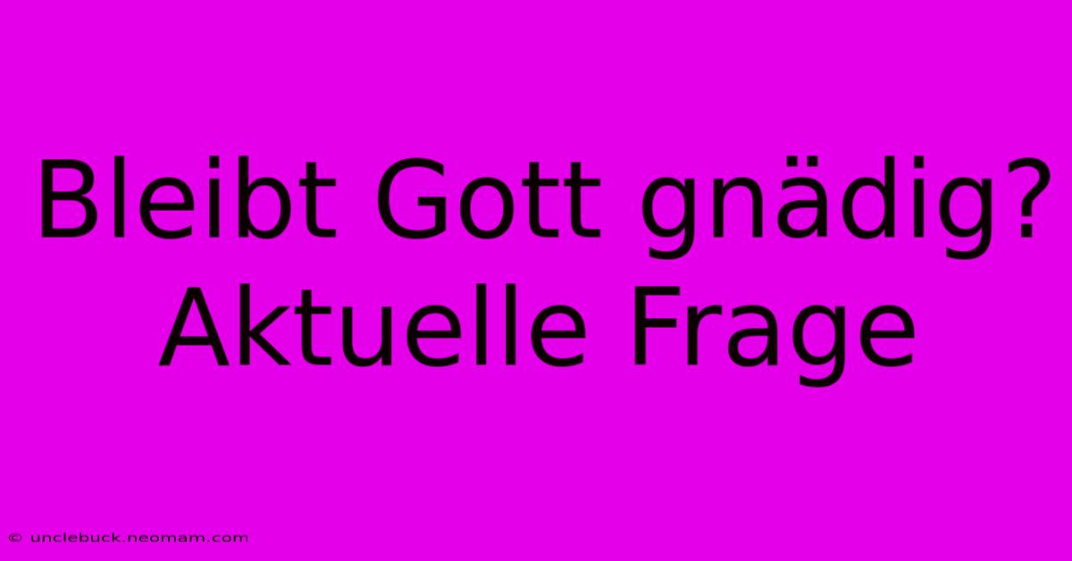 Bleibt Gott Gnädig? Aktuelle Frage